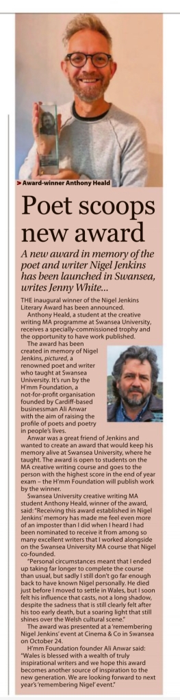 Poet scoops new award; A new award in memory of the poet and writer Nigel Jenkins has been launched in Swansea,.


Byline: writes Jenny White..
THE inaugural winner of the Nigel Jenkins Literary Award has been announced.
Anthony Heald, a student at the creative writing MA programme at Swansea University, receives a specially-commissioned trophy and the opportunity to have work published.
The award has been created in memory of Nigel Jenkins, pictured, a renowned poet and writer who taught at Swansea University. It's run by the H'mm Foundation, a not-for-profit organisation founded by Cardiff-based businessman Ali Anwar with the aim of raising the profile of poets and poetry in people's lives.
Anwar was a great friend of Jenkins and wanted to create an award that would keep his memory alive at Swansea University, where he taught. The award is open to students on the MA creative writing course and goes to the person with the highest score in the end of year exam - the H'mm Foundation will publish work by the winner.
Swansea University creative writing MA student Anthony Heald, winner of the award, said: "Receiving this award established in Nigel Jenkins' memory has made me feel even more of an imposter than I did when I heard I had been nominated to receive it from among so many excellent writers that I worked alongside on the Swansea University MA course that Nigel co-founded.
"Personal circumstances meant that I ended up taking far longer to complete the course than usual, but sadly I still don't go far enough back to have known Nigel personally. He died just before I moved to settle in Wales, but I soon felt his influence that casts, not a long shadow, despite the sadness that is still clearly felt after his too early death, but a soaring light that still shines over the Welsh cultural scene."
The award was presented at a 'remembering Nigel Jenkins' event at Cinema & Co in Swansea on October 24.
H'mm Foundation founder Ali Anwar said: "Wales is blessed with a wealth of truly inspirational writers and we hope this award becomes another source of inspiration to the new generation. We are looking forward to next year's 'remembering Nigel' event.